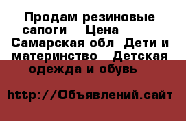 Продам резиновые сапоги  › Цена ­ 700 - Самарская обл. Дети и материнство » Детская одежда и обувь   